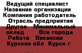 Ведущий специалист › Название организации ­ Компания-работодатель › Отрасль предприятия ­ Другое › Минимальный оклад ­ 1 - Все города Работа » Вакансии   . Курская обл.,Курск г.